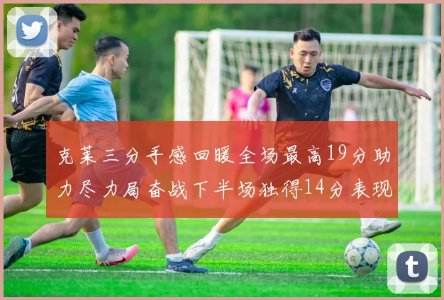 克莱三分手感回暖全场最高19分助力尽力局奋战下半场独得14分表现抢眼