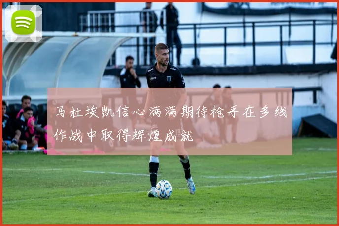 马杜埃凯信心满满期待枪手在多线作战中取得辉煌成就