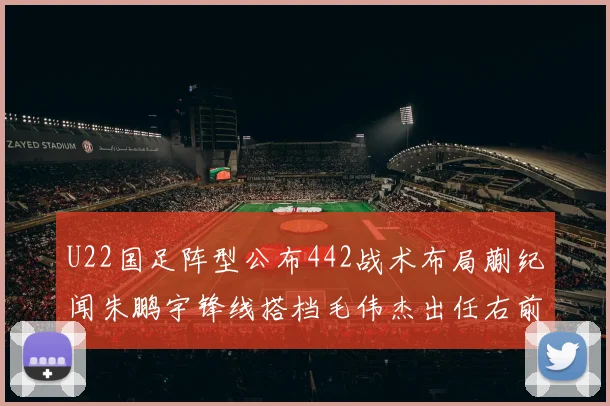 U22国足阵型公布442战术布局蒯纪闻朱鹏宇锋线搭档毛伟杰出任右前卫