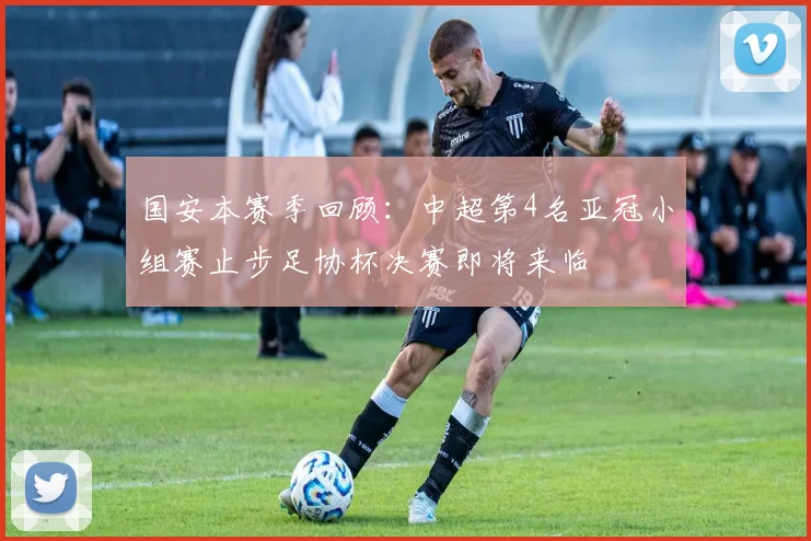 国安本赛季回顾：中超第4名亚冠小组赛止步足协杯决赛即将来临