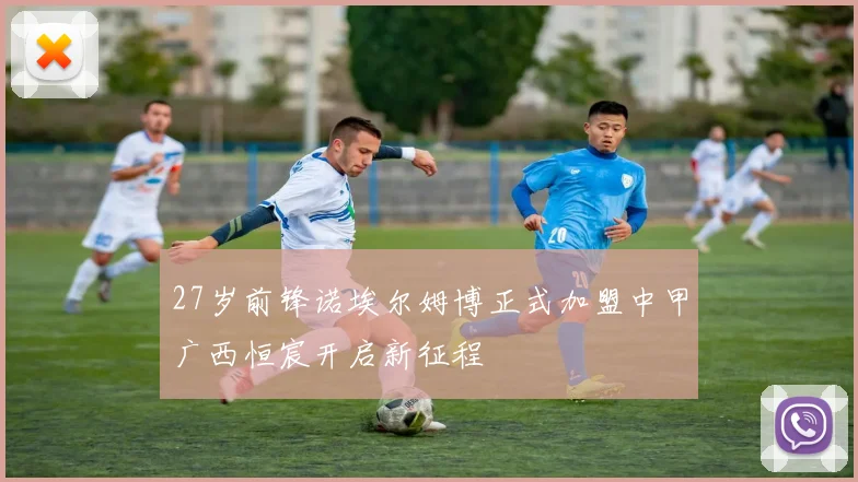 27岁前锋诺埃尔姆博正式加盟中甲广西恒宸开启新征程