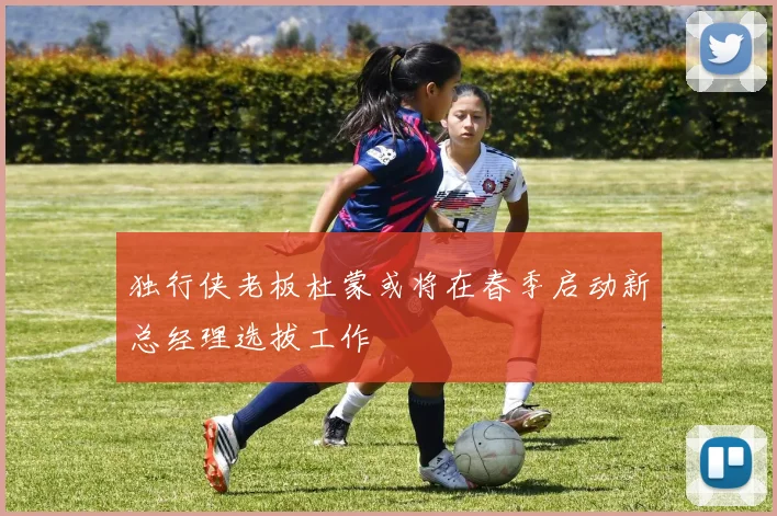 独行侠老板杜蒙或将在春季启动新总经理选拔工作