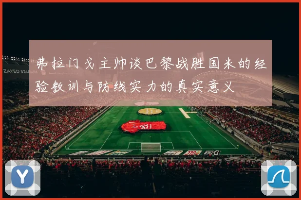 弗拉门戈主帅谈巴黎战胜国米的经验教训与防线实力的真实意义