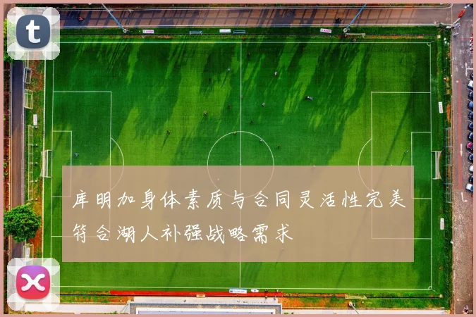 库明加身体素质与合同灵活性完美符合湖人补强战略需求