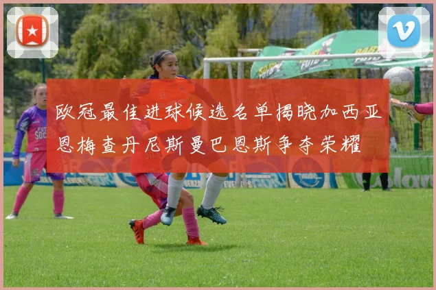 欧冠最佳进球候选名单揭晓加西亚恩梅查丹尼斯曼巴恩斯争夺荣耀