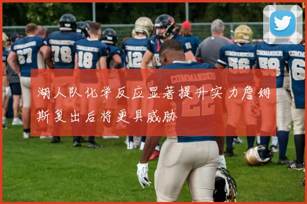 湖人队化学反应显著提升实力詹姆斯复出后将更具威胁