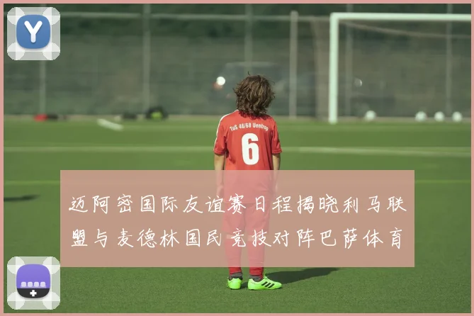 迈阿密国际友谊赛日程揭晓利马联盟与麦德林国民竞技对阵巴萨体育