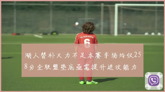 湖人替补火力不足本赛季场均仅258分全联盟垫底亟需提升进攻能力
