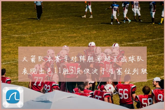 火箭队本赛季对阵胜率超五成球队表现出色11胜5负仅次于活塞位列联盟第二