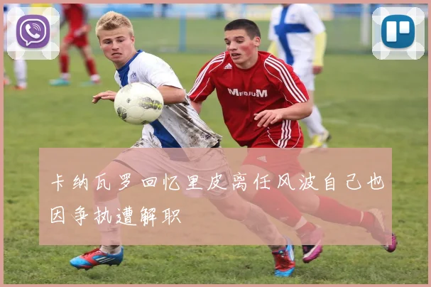 卡纳瓦罗回忆里皮离任风波自己也因争执遭解职