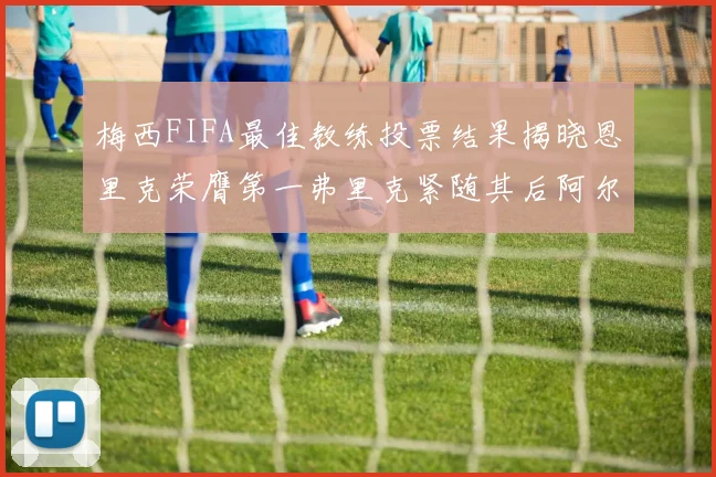 梅西FIFA最佳教练投票结果揭晓恩里克荣膺第一弗里克紧随其后阿尔特塔位列第三