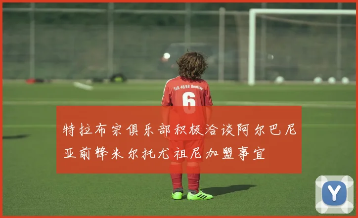 特拉布宗俱乐部积极洽谈阿尔巴尼亚前锋米尔托尤祖尼加盟事宜