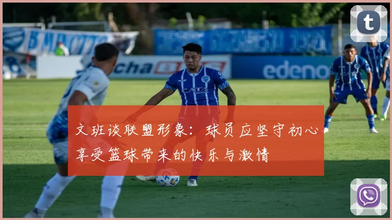 文班谈联盟形象：球员应坚守初心享受篮球带来的快乐与激情