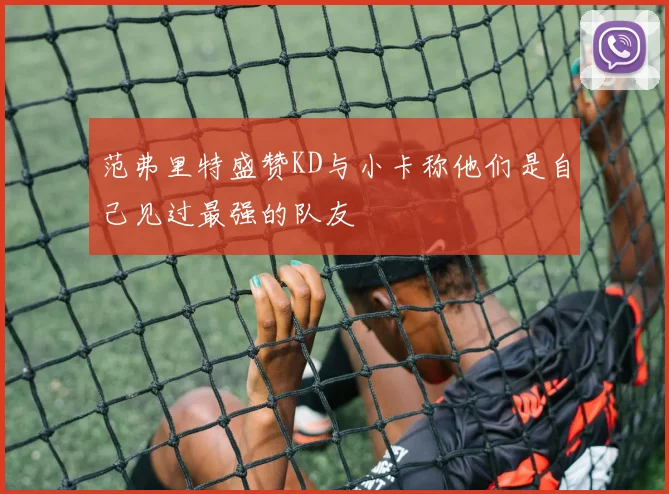 范弗里特盛赞KD与小卡称他们是自己见过最强的队友