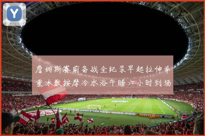 詹姆斯赛前备战全纪录早起拉伸举重冰敷按摩冷水浴午睡六小时到场准备