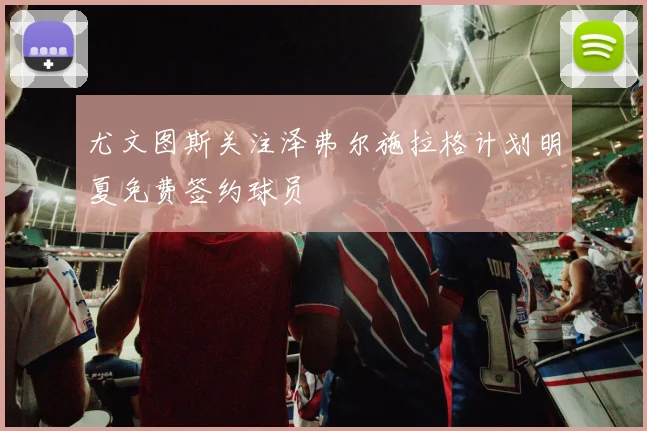 尤文图斯关注泽弗尔施拉格计划明夏免费签约球员