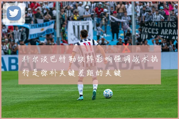 科尔谈巴特勒缺阵影响强调战术执行是弥补关键差距的关键