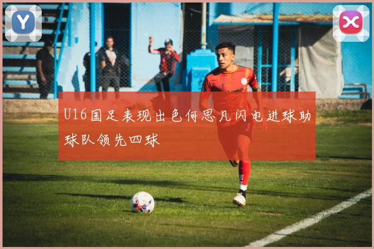 U16国足表现出色何思凡闪电进球助球队领先四球