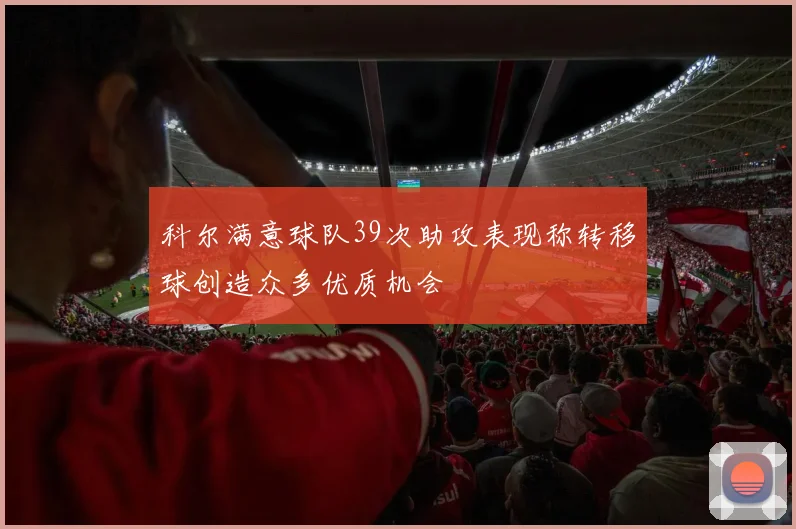 科尔满意球队39次助攻表现称转移球创造众多优质机会