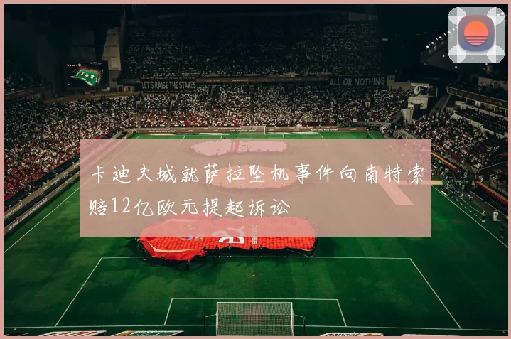 卡迪夫城就萨拉坠机事件向南特索赔12亿欧元提起诉讼