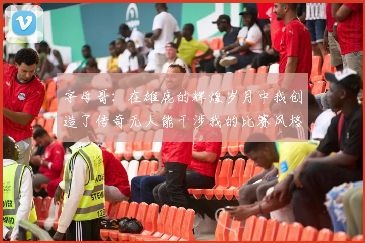 字母哥：在雄鹿的辉煌岁月中我创造了传奇无人能干涉我的比赛风格