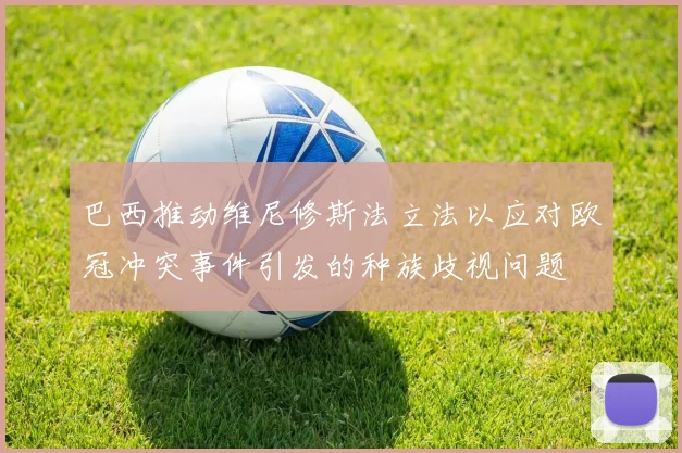 巴西推动维尼修斯法立法以应对欧冠冲突事件引发的种族歧视问题