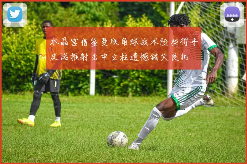 水晶宫借鉴曼联角球战术险些得手皮诺推射击中立柱遗憾错失良机