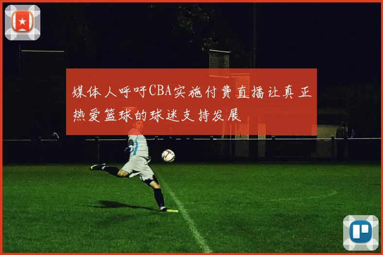 媒体人呼吁CBA实施付费直播让真正热爱篮球的球迷支持发展