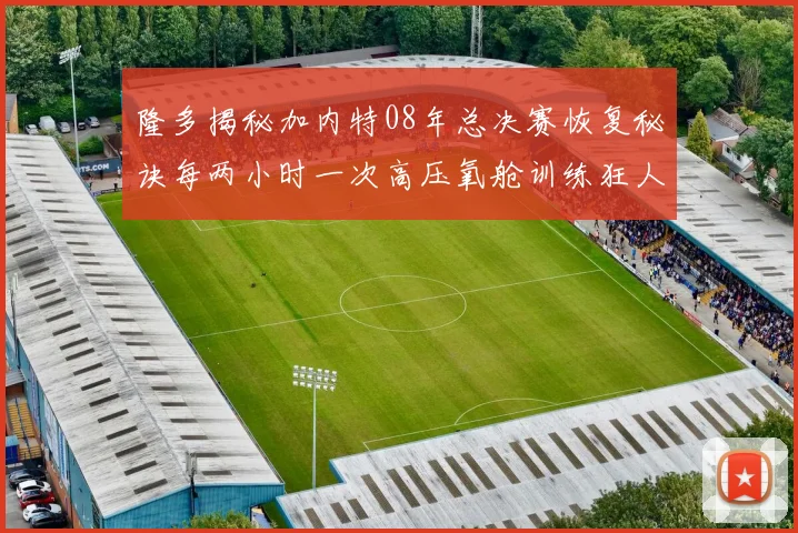 隆多揭秘加内特08年总决赛恢复秘诀每两小时一次高压氧舱训练狂人形象尽显