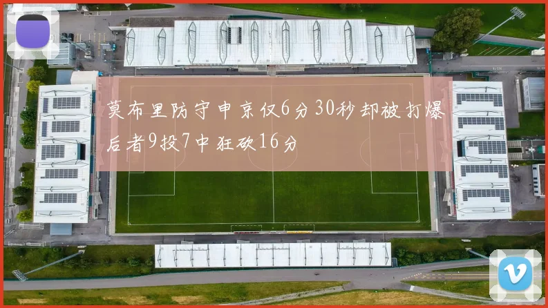 莫布里防守申京仅6分30秒却被打爆后者9投7中狂砍16分