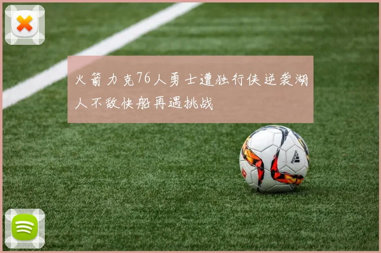 火箭力克76人勇士遭独行侠逆袭湖人不敌快船再遇挑战