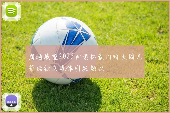 周通展望2025世俱杯豪门对决因凡蒂诺社交媒体引发热议