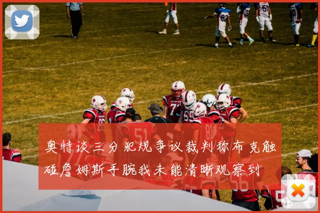 奥特谈三分犯规争议裁判称布克触碰詹姆斯手腕我未能清晰观察到