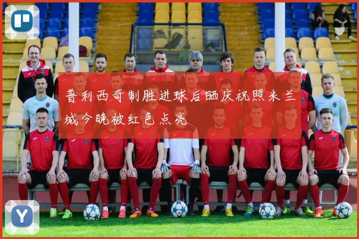 普利西奇制胜进球后晒庆祝照米兰城今晚被红色点亮