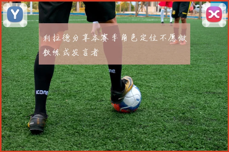 利拉德分享本赛季角色定位不愿做教练式发言者