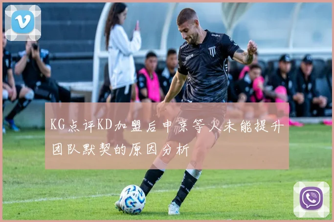 KG点评KD加盟后申京等人未能提升团队默契的原因分析
