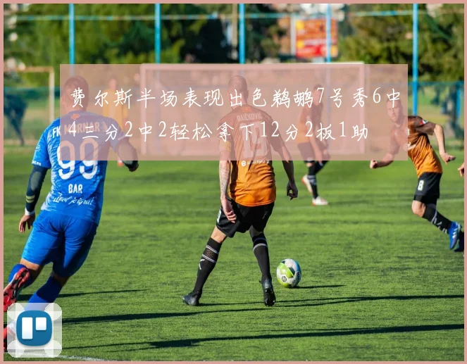费尔斯半场表现出色鹈鹕7号秀6中4三分2中2轻松拿下12分2板1助