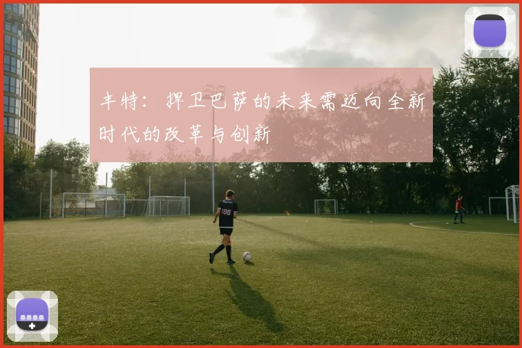 丰特：捍卫巴萨的未来需迈向全新时代的改革与创新