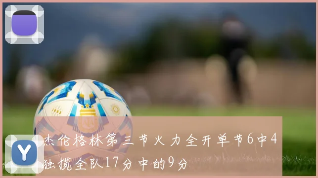 杰伦格林第三节火力全开单节6中4独揽全队17分中的9分